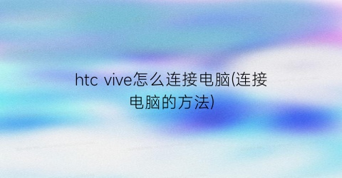 “htcvive怎么连接电脑(连接电脑的方法)